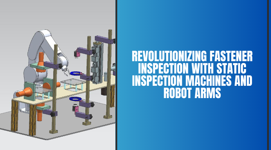 Revolutionizing Fastener Inspection with Static Inspection Machines and Robot Arms